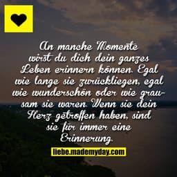 An manche Momente wirst du dich dein ganzes Leben erinnern können. Egal wie lange sie zurückliegen, egal wie wunderschön
