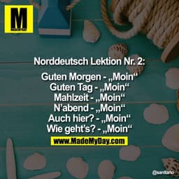 ?Norddeutsch Lektion Nr. 2:

Guten Morgen - "Moin"
Guten Tag - "Moin"
Mahlzeit-"Moin"
N'abend - "Moin"
Auch hier?-"Moin"
