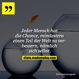 Jeder Mensch hat die Chance, mindestens einen Teil der Welt zu verbessern, nämlich sich selbst.