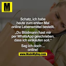 Schatz, ich habe heute zum ersten Mal online Lebensmittel bestellt.

"Du Blödmann hast mir per WhatsApp geschrieben, das