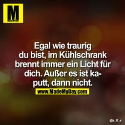 Egal wie traurig Du bist, im Kühl­schrank brennt immer ein Licht für Dich. Außer es ist kaputt, dann nicht.