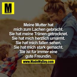 Meine Mutter hat mich zum Lachen gebracht. Sie hat meine Tränen getrocknet. Sie hat mich herzlich umarmt. Sie hat mich f