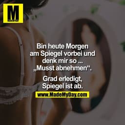 Bin heute Morgen am Spiegel vorbei und denk mir so ... Musst abnehmen. 

Grad erledigt, Spiegel ist ab.