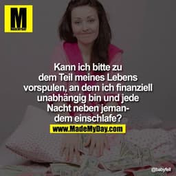 Kann ich bitte zu dem Teil meines Lebens vorspulen, an dem ich finanziell unabhängig bin und jede Nacht neben jemandem e