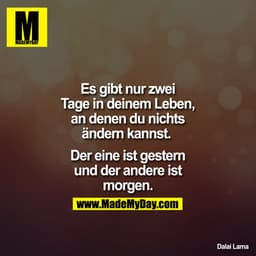 Es gibt nur zwei Tage in Deinem Leben, an denen Du nichts ändern kannst. 

Der eine ist gestern und der andere ist morge