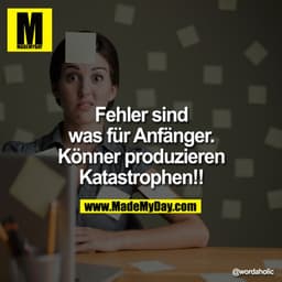 Fehler sind was für Anfänger.
Könner produzieren Katastrophen!!