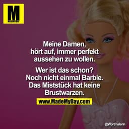 Meine Damen, hört auf, immer perfekt aussehen zu wollen. Wer ist das schon? Noch nicht einmal Barbie. Das Miststück hat 