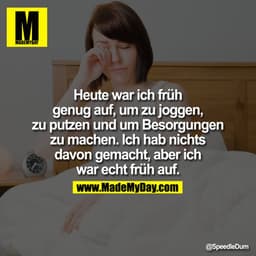 Heute war ich früh genug auf, um zu joggen, zu putzen und um Besorgungen zu machen. Ich hab nichts davon gemacht, aber i