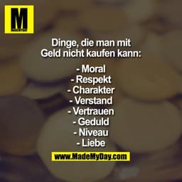 Dinge, die man mit Geld nicht kaufen kann:

- Moral
- Respekt
- Charakter
- Verstand
- Vertrauen
- Geduld
- Niveau
- Lie