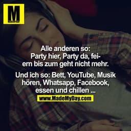 Alle anderen so:
Party hier, Party da, Party dort, feiern bis zum geht nicht mehr ..
.

Und ich so:
Bett, YouTube, Faceb