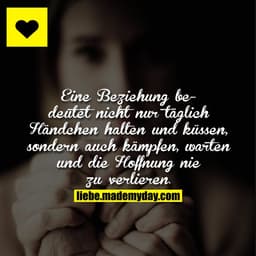 Eine Beziehung bedeutet nicht nur 24 Stunden Händchen halten und küssen, sondern auch kämpfen, warten und die Hoffnung n