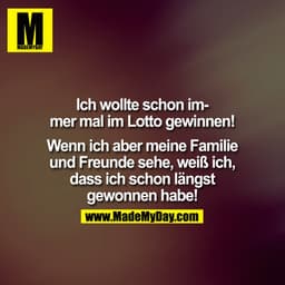 Ich wollte immer schon mal im Lotto gewinnen! Wenn ich aber meine Familie und Freunde sehe, weiß ich, dass ich schon län