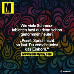 Wie viele Schmerz-Tabletten hast Du denn schon genommen heute?

„Pssst. Sprich nicht
so laut. Du verscheuchst
das Einhor