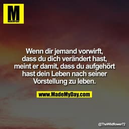 Wenn Dir jemand vorwirft, dass Du Dich verändert hast, meint er damit, dass Du aufgehört hast Dein Leben nach seiner Vor