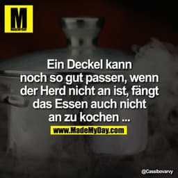 Ein Deckel kann noch so gut passen, wenn der Herd nicht an ist, fängt das Essen auch nicht an zu kochen ...