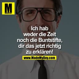 Ich hab weder die Zeit noch die Buntstifte Dir das jetzt richtig zu erklären!