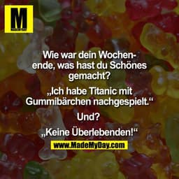 Wie war Dein Wochenende, was hast Du Schönes gemacht?


“Ich habe Titanic mit Gummibärchen nachgespielt”

Und? 

“Keine 
