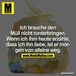 Ich brauche den Müll nicht runterbringen. Wenn ich ihm heute erzähle, dass ich ihn liebe, ist er morgen von alleine weg.