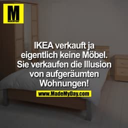 IKEA verkauft ja eigentlich keine Möbel. Sie verkaufen die Illusion von aufgeräumten Wohnungen!