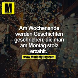Am Wochenende
werden Geschichten
geschrieben, die man
am Montag stolz
erzählt.