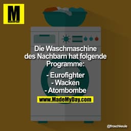 Die Waschmaschine des Nachbarn hat folgende Programme:


- Eurofighter
- Wacken
- Atombombe
