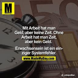 Mit Arbeit hat man Geld, aber keine Zeit. Ohne Arbeit hat man Zeit, aber kein Geld. 

Erwachsensein ist ein einziger Sys