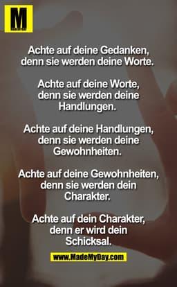 Achte auf Deine Gedanken, denn sie werden Deine Worte. 

Achte auf Deine Worte, denn sie werden Deine Handlungen. 

Acht