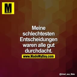Meine schlechtesten Entscheidungen waren alle gut durchdacht.