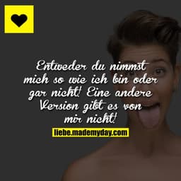 Entweder du nimmst mich so wie ich bin oder gar nicht!
Eine andere Version gibt es von mir nicht!