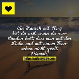 Ein Mensch mit Herz bist du erst, wenn du verstanden hast, dass man mit der Liebe und mit einem Menschen nicht spielt. N
