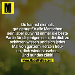Du kannst niemals gut genug für alle Menschen sein, aber Du wirst immer die beste "Partie" für diejenigen sein, die Dich