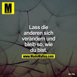 Lass die anderen sich verändern und bleib so, wie du bist.