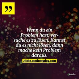 Wenn du ein Problem hast, versuche es zu lösen. Kannst du es nicht lösen, dann mache kein Problem daraus.