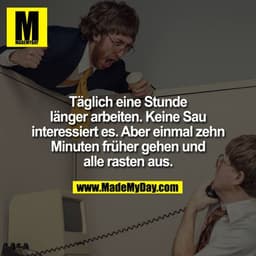 Täglich eine Stunde länger arbeiten. Keine Sau interessiert es. Aber einmal zehn Minuten früher gehen und alle rasten au
