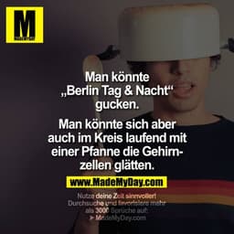 Man könnte "Berlin Tag & Nacht" gucken. 
Man könnte sich aber auch im Kreis laufend mit einer Pfanne die Gehirnzellen gl