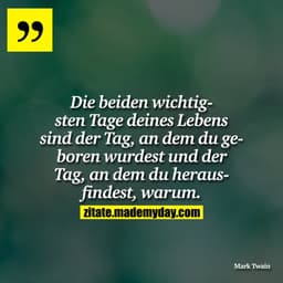 Die beiden wichtigsten Tage deines Lebens sind der Tag, an dem du geboren wurdest und der Tag, an dem du herausfindest, 
