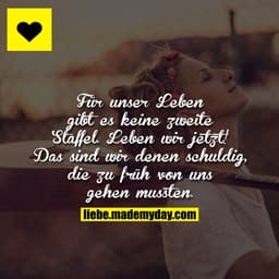 Für unser Leben gibt es keine zweite Staffel.
Leben wir jetzt! Das sind wir denen schuldig, die zu früh von uns gehen mu