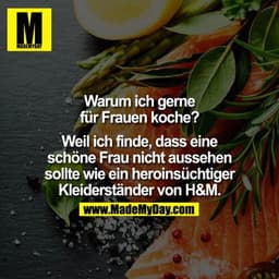 Warum ich gerne für Frauen koche?
Weil ich finde, dass eine schöne Frau nicht aussehen sollte wie ein heroinsüchtiger Kl