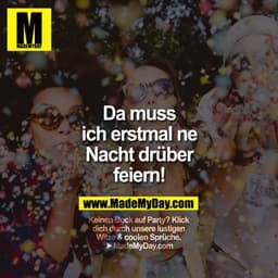 Da muss ich erstmal ne Nacht drüber feiern!