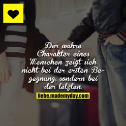 Der wahre Charakter eines Menschen zeigt sich nichr bei der ersten Begegnung, sondern bei der letzten.