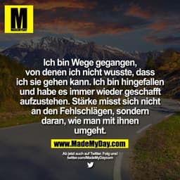 Ich bin Wege gegangen,
von denen ich nicht wusste, dass
ich sie gehen kann. Ich bin hingefallen
und habe es immer wieder