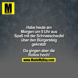 Habe heute am
Morgen um 5 Uhr aus
Spaß mit der Schneeschaufel
über den Bürgersteig
gekratzt!
Da gingen aber die
Rollos h