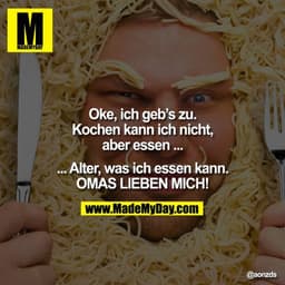 Oke, ich geb's zu.
Kochen kann ich nicht,
aber essen ...
...Alter, was ich essen kann.
OMAS LIEBEN MICH!
@aonzds