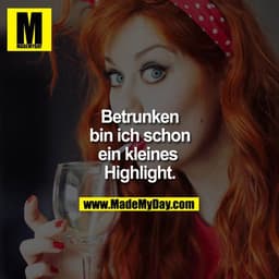 Betrunken
bin ich schon
ein kleines
Highlight.