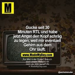 Gucke seit 30 Minuten RTL und habe jetzt Angst den Kopf schräg zu legen, weil mir eventuell Gehirn aus dem Ohr läuft.