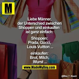 Liebe Männer,
der Unterschied zwischen
Shoppen und einkaufen
ist ganz einfach:
Shoppen:
Prada, Gucci,
Louis Vuitton ...
