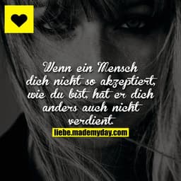 Wenn ein Mensch dich nicht so akzeptiert, wie du bist, hat er dich anders auch nicht verdient.