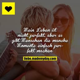 Mein Leben ist nicht perfekt, aber es gibt Menschen die manche Momente einfach perfekt machen.