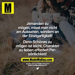 Jemanden zu
mögen, misst man nicht
am Aussehen, sondern an
der Einzigartigkeit!
Denn Schönes zu
mögen ist leicht, Charak