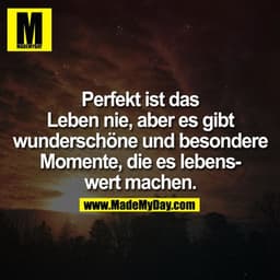 Perfekt ist das Leben nie, aber es gibt wunderschöne und besondere Momente, die es lebenswert machen.